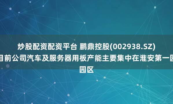 炒股配资配资平台 鹏鼎控股(002938.SZ)：目前公司汽车及服务器用板产能主要集中在淮安第一园区