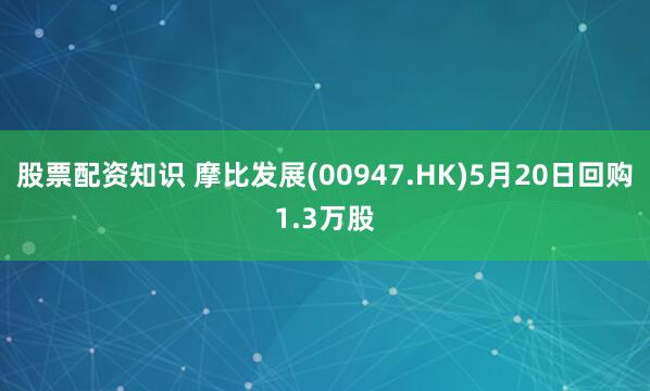 股票配资知识 摩比发展(00947.HK)5月20日回购1.3万股