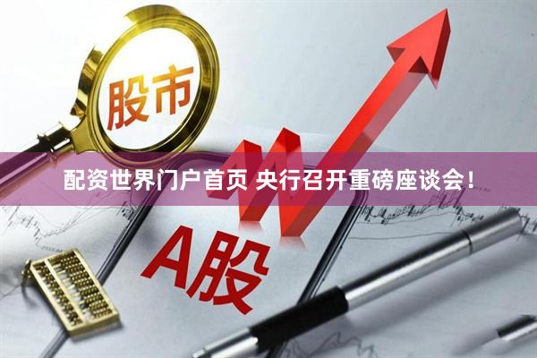 配资世界门户首页 央行召开重磅座谈会！