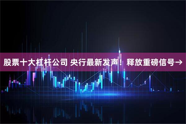 股票十大杠杆公司 央行最新发声！释放重磅信号→