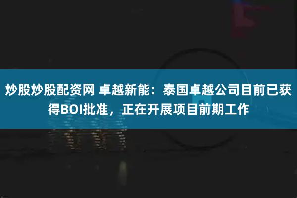 炒股炒股配资网 卓越新能：泰国卓越公司目前已获得BOI批准，正在开展项目前期工作