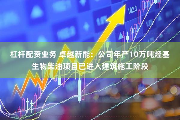 杠杆配资业务 卓越新能：公司年产10万吨烃基生物柴油项目已进入建筑施工阶段