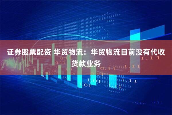 证券股票配资 华贸物流：华贸物流目前没有代收货款业务