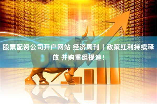 股票配资公司开户网站 经济周刊｜政策红利持续释放 并购重组提速！