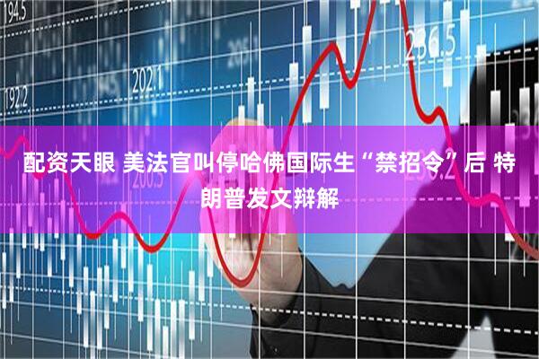 配资天眼 美法官叫停哈佛国际生“禁招令”后 特朗普发文辩解