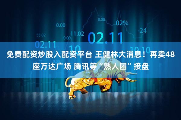 免费配资炒股入配资平台 王健林大消息！再卖48座万达广场 腾讯等“熟人团”接盘