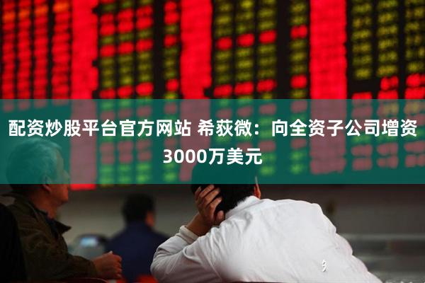 配资炒股平台官方网站 希荻微：向全资子公司增资3000万美元