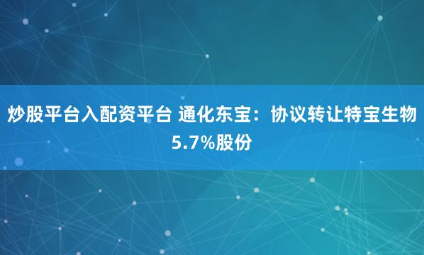 炒股平台入配资平台 通化东宝：协议转让特宝生物5.7%股份