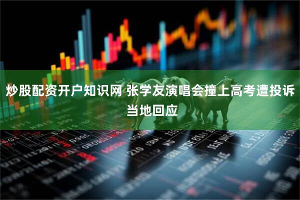 炒股配资开户知识网 张学友演唱会撞上高考遭投诉 当地回应