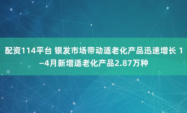 配资114平台 银发市场带动适老化产品迅速增长 1—4月新增适老化产品2.87万种