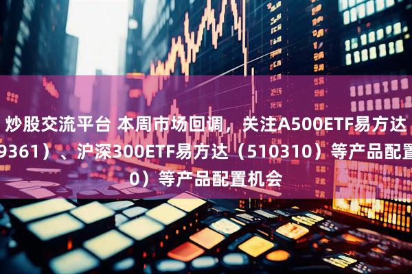 炒股交流平台 本周市场回调，关注A500ETF易方达（159361）、沪深300ETF易方达（510310）等产品配置机会