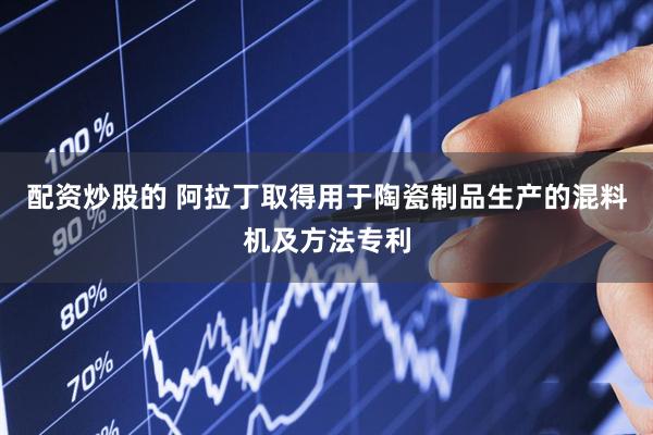 配资炒股的 阿拉丁取得用于陶瓷制品生产的混料机及方法专利