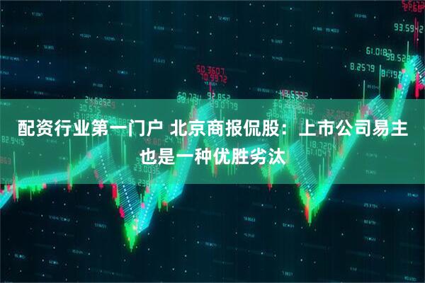 配资行业第一门户 北京商报侃股：上市公司易主也是一种优胜劣汰