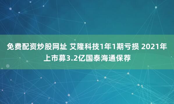 免费配资炒股网址 艾隆科技1年1期亏损 2021年上市募3.2亿国泰海通保荐