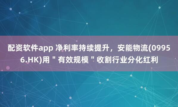 配资软件app 净利率持续提升，安能物流(09956.HK)用＂有效规模＂收割行业分化红利