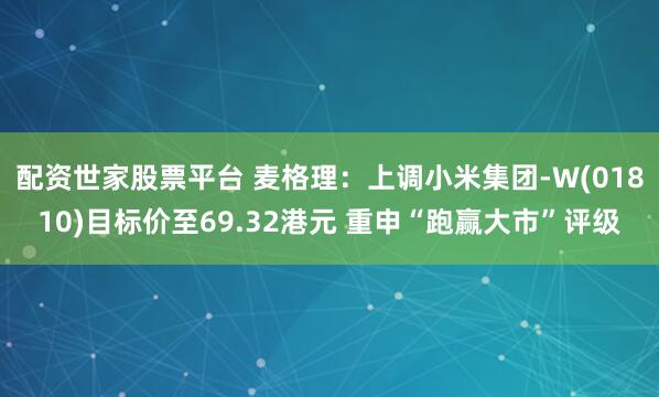 配资世家股票平台 麦格理：上调小米集团-W(01810)目标价至69.32港元 重申“跑赢大市”评级