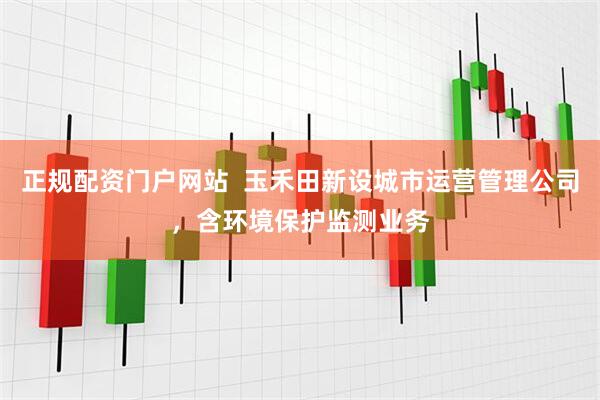 正规配资门户网站  玉禾田新设城市运营管理公司，含环境保护监测业务