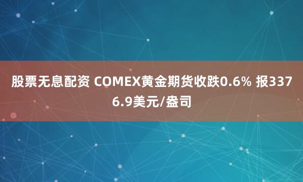 股票无息配资 COMEX黄金期货收跌0.6% 报3376.9美元/盎司