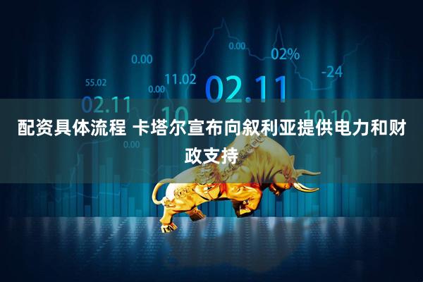 配资具体流程 卡塔尔宣布向叙利亚提供电力和财政支持