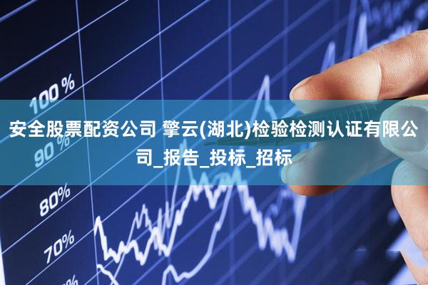 安全股票配资公司 擎云(湖北)检验检测认证有限公司_报告_投标_招标