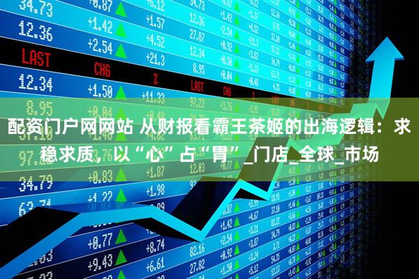 配资门户网网站 从财报看霸王茶姬的出海逻辑：求稳求质，以“心”占“胃”_门店_全球_市场