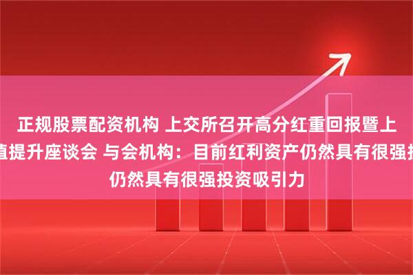 正规股票配资机构 上交所召开高分红重回报暨上市公司价值提升座谈会 与会机构：目前红利资产仍然具有很强投资吸引力