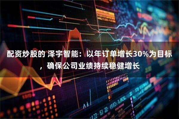 配资炒股的 泽宇智能：以年订单增长30%为目标，确保公司业绩持续稳健增长