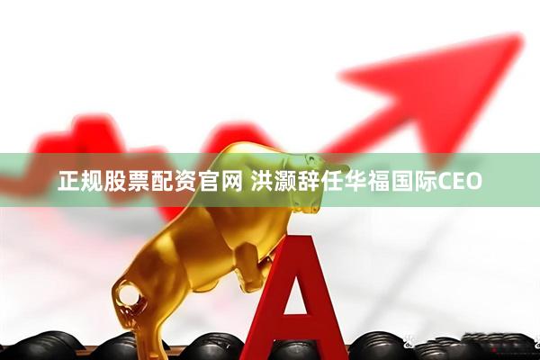 正规股票配资官网 洪灏辞任华福国际CEO