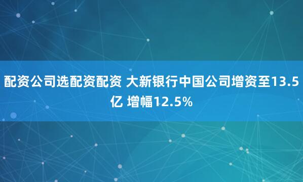配资公司选配资配资 大新银行中国公司增资至13.5亿 增幅12.5%