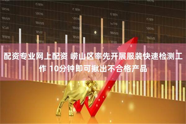 配资专业网上配资 崂山区率先开展服装快速检测工作 10分钟即可揪出不合格产品