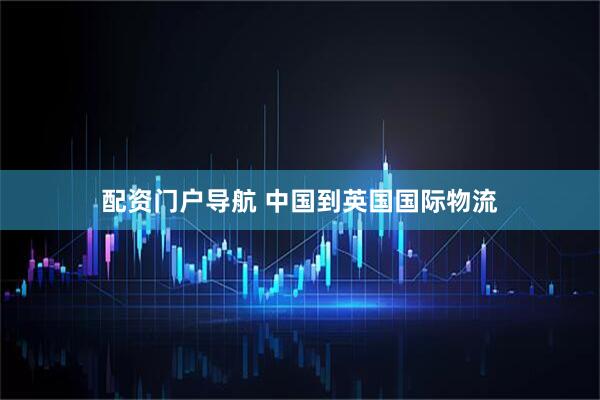 配资门户导航 中国到英国国际物流