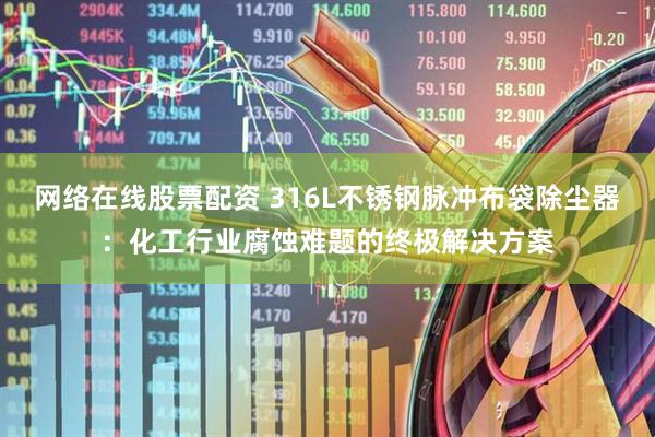 网络在线股票配资 316L不锈钢脉冲布袋除尘器：化工行业腐蚀难题的终极解决方案