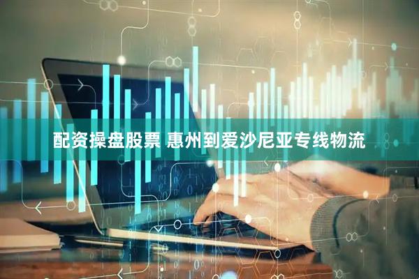 配资操盘股票 惠州到爱沙尼亚专线物流