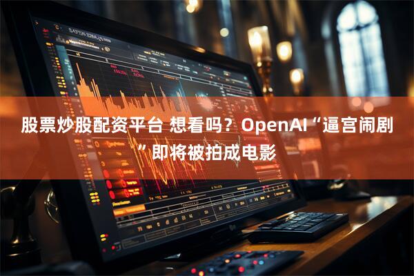 股票炒股配资平台 想看吗？OpenAI“逼宫闹剧”即将被拍成电影