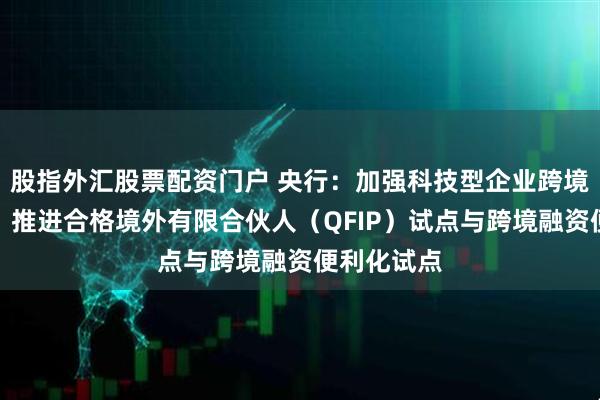 股指外汇股票配资门户 央行：加强科技型企业跨境金融服务，推进合格境外有限合伙人（QFIP）试点与跨境融资便利化试点