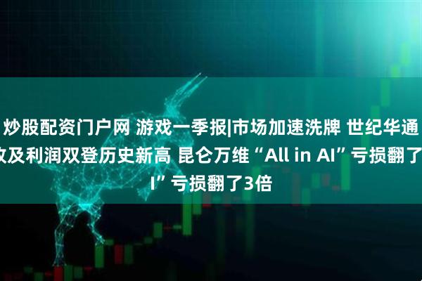 炒股配资门户网 游戏一季报|市场加速洗牌 世纪华通营收及利润双登历史新高 昆仑万维“All in AI”亏损翻了3倍
