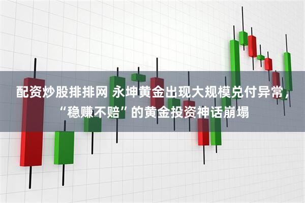 配资炒股排排网 永坤黄金出现大规模兑付异常，“稳赚不赔”的黄金投资神话崩塌