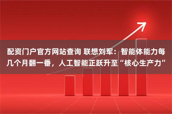 配资门户官方网站查询 联想刘军：智能体能力每几个月翻一番，人工智能正跃升至“核心生产力”