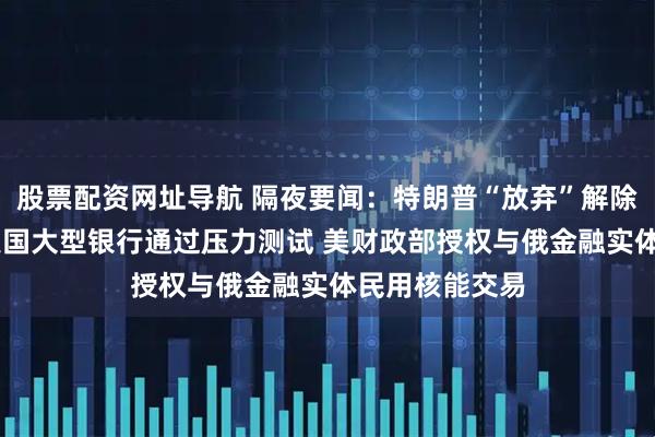 股票配资网址导航 隔夜要闻：特朗普“放弃”解除对伊朗制裁 美国大型银行通过压力测试 美财政部授权与俄金融实体民用核能交易