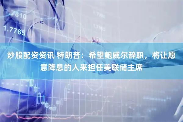 炒股配资资讯 特朗普：希望鲍威尔辞职，将让愿意降息的人来担任美联储主席