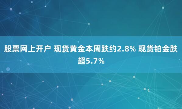 股票网上开户 现货黄金本周跌约2.8% 现货铂金跌超5.7%