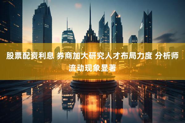 股票配资利息 券商加大研究人才布局力度 分析师流动现象显著