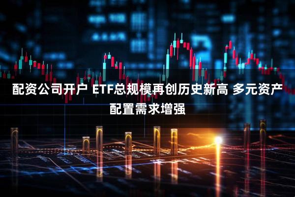配资公司开户 ETF总规模再创历史新高 多元资产配置需求增强