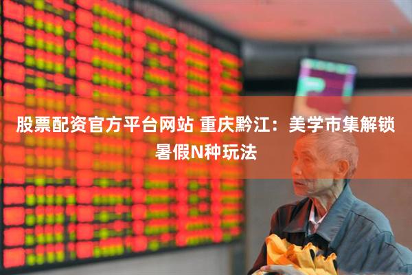 股票配资官方平台网站 重庆黔江：美学市集解锁暑假N种玩法
