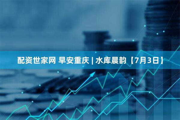 配资世家网 早安重庆 | 水库晨韵【7月3日】