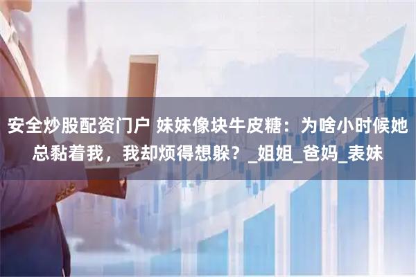 安全炒股配资门户 妹妹像块牛皮糖：为啥小时候她总黏着我，我却烦得想躲？_姐姐_爸妈_表妹