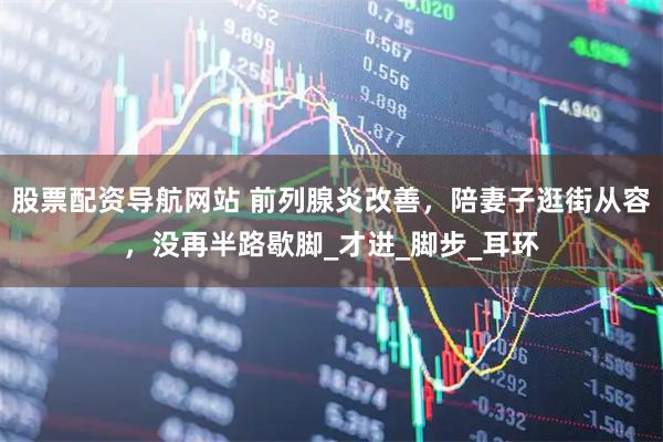 股票配资导航网站 前列腺炎改善，陪妻子逛街从容，没再半路歇脚_才进_脚步_耳环