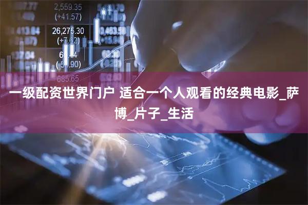 一级配资世界门户 适合一个人观看的经典电影_萨博_片子_生活