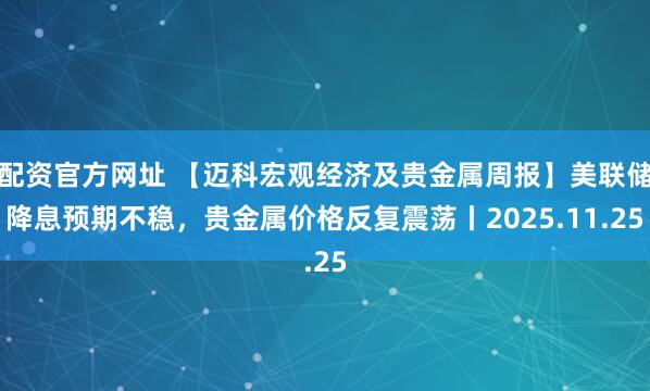 配资官方网址 【迈科宏观经济及贵金属周报】美联储降息预期不稳，贵金属价格反复震荡丨2025.11.25