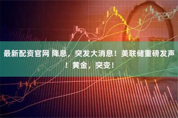 最新配资官网 降息，突发大消息！美联储重磅发声！黄金，突变！